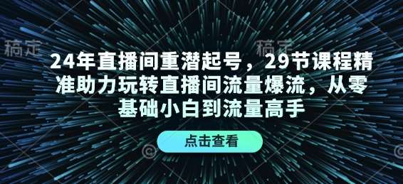 24年直播间重潜起号，29节课程精准助力玩转直播间流量爆流，从零基础小白到流量高手-云商网创