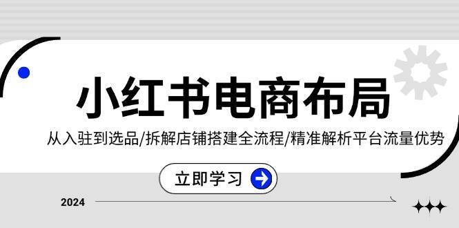 小红书电商布局：从入驻到选品/拆解店铺搭建全流程/精准解析平台流量优势-云商网创
