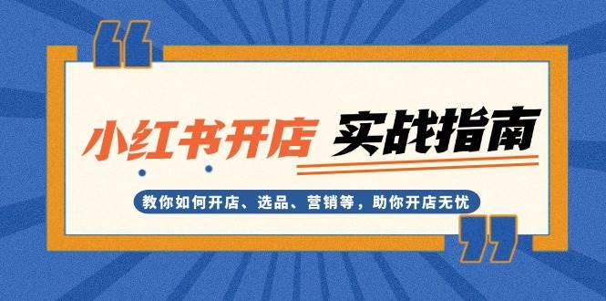 （13520期）小红书开店实战指南：教你如何开店、选品、营销等，助你开店无忧-云商网创