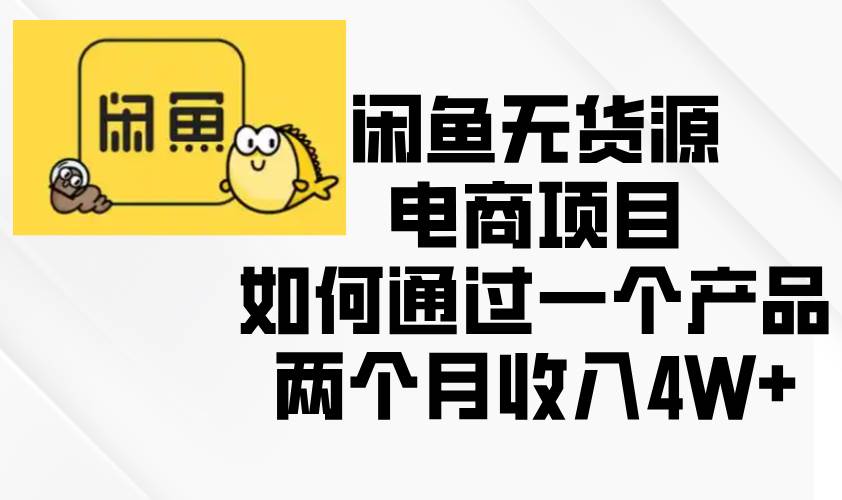 （13658期）闲鱼无货源电商项目，如何通过一个产品两个月收入4W+-云商网创