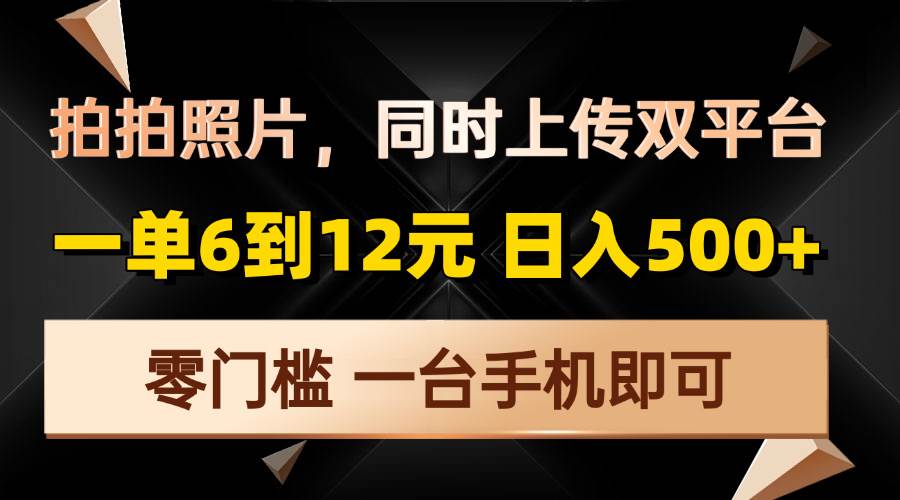 （13783期）拍拍照片，同时上传双平台，一单6到12元，轻轻松松日入500+，零门槛，…-云商网创