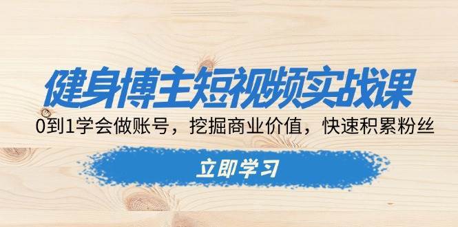 健身博主短视频实战课：0到1学会做账号，挖掘商业价值，快速积累粉丝-云商网创
