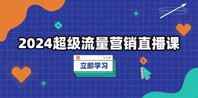 2024超级流量营销直播课，低成本打法，提升流量转化率，案例拆解爆款-云商网创