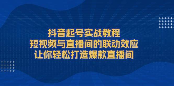 抖音起号实战教程，短视频与直播间的联动效应，让你轻松打造爆款直播间-云商网创