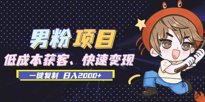 （13527期）男粉项目：低成本获客、快速变现、一键复制 日入2000+-云商网创