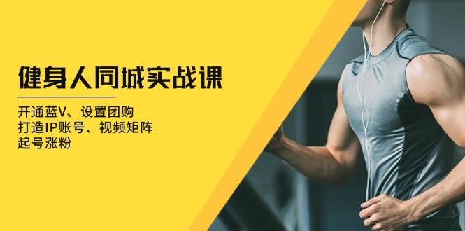 健身人同城实战课：开通蓝V、设置团购、打造IP账号、视频矩阵、起号涨粉-云商网创