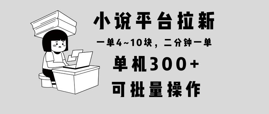 （13800期）小说平台拉新，单机300+，两分钟一单4~10块，操作简单可批量。-云商网创