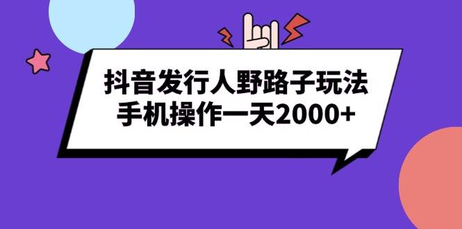 （13657期）抖音发行人野路子玩法，手机操作一天2000+-云商网创