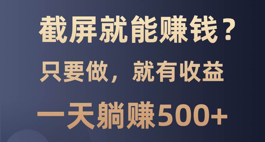 （13767期）截屏就能赚钱？0门槛，只要做，100%有收益的一个项目，一天躺赚500+-云商网创