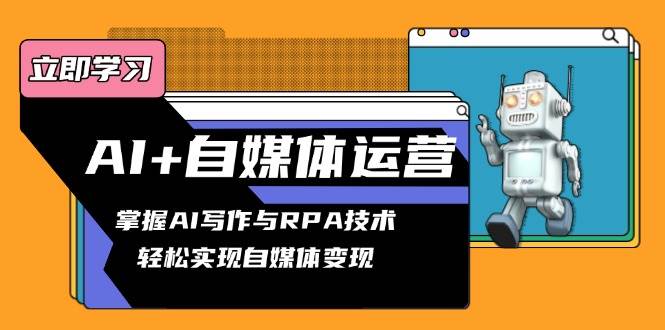 （13764期）AI+自媒体运营变现课，掌握AI写作与RPA技术，轻松实现自媒体变现-云商网创