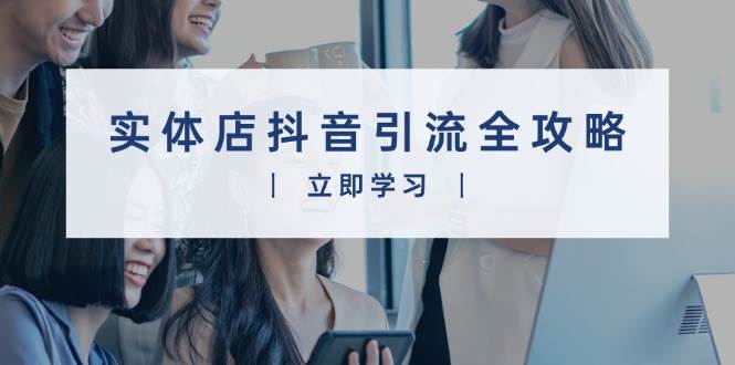 （13818期）实体店抖音引流全攻略，从视频制作到直播变现，打造火爆生意-云商网创