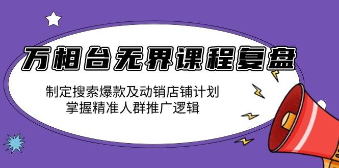 （13859期）万相台无界课程复盘：制定搜索爆款及动销店铺计划，掌握精准人群推广逻辑-云商网创
