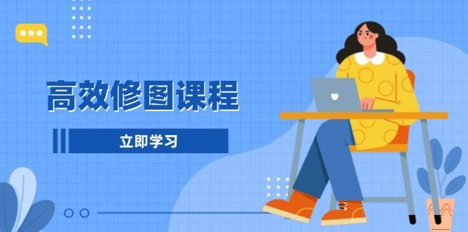 高效修图课程：教你后期处理图片，1分钟快修3分钟精修，提升修图效率-云商网创