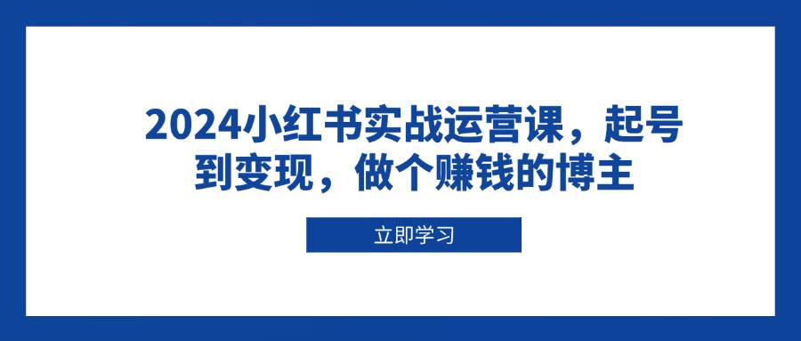 （13841期）2024小红书实战运营课，起号到变现，做个赚钱的博主-云商网创