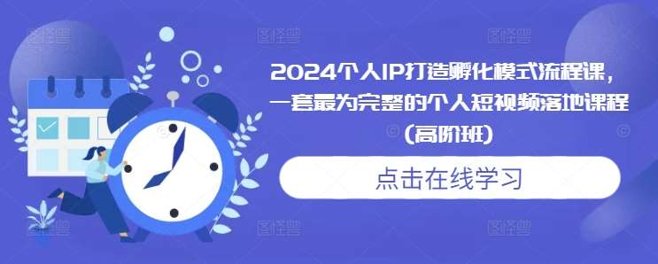 2024个人IP打造孵化模式流程课，一套最为完整的个人短视频落地课程(高阶班)-云商网创