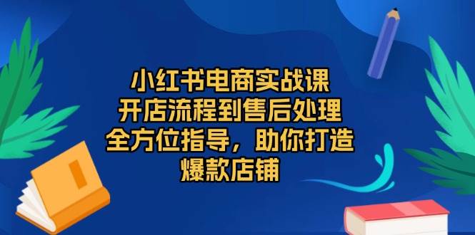 （13616期）小红书电商实战课，开店流程到售后处理，全方位指导，助你打造爆款店铺-云商网创