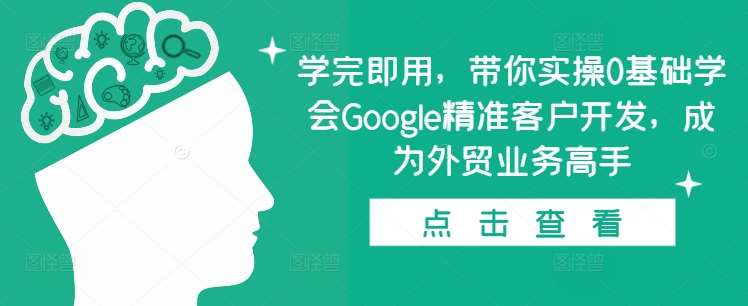 学完即用，带你实操0基础学会Google精准客户开发，成为外贸业务高手-云商网创