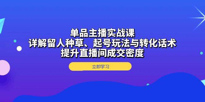 （13546期）单品主播实战课：详解留人种草、起号玩法与转化话术，提升直播间成交密度-云商网创