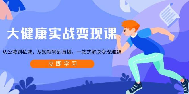 （13733期）大健康实战变现课：从公域到私域，从短视频到直播，一站式解决变现难题-云商网创