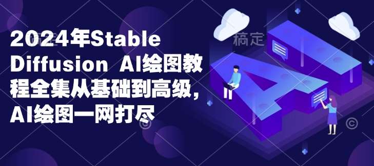 2024年Stable Diffusion Al绘图教程全集从基础到高级，AI绘图一网打尽-云商网创