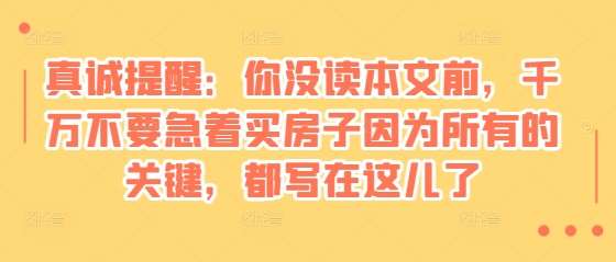 某付费文章：真诚提醒：你没读本文前，千万不要急着买房子因为所有的关键，都写在这儿了-云商网创