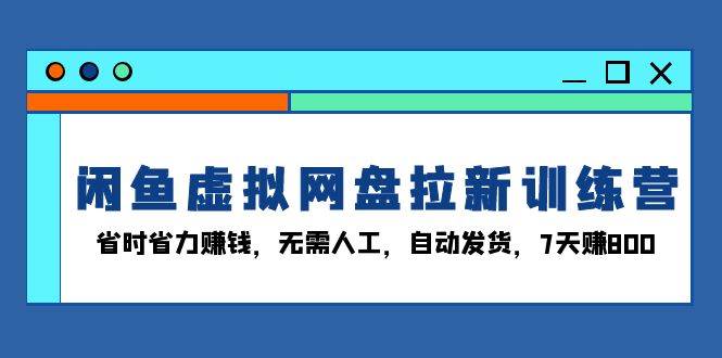 （13524期）闲鱼虚拟网盘拉新训练营：省时省力赚钱，无需人工，自动发货，7天赚800-云商网创