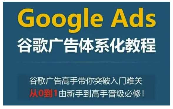 Google Ads谷歌广告体系化教程，谷歌广告高手带你突破入门难关，从0到1由新手到高手晋级必修-云商网创