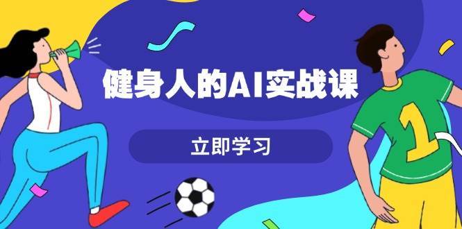 健身人的AI实战课，7天从0到1提升效率，快速入门AI，掌握爆款内容-云商网创