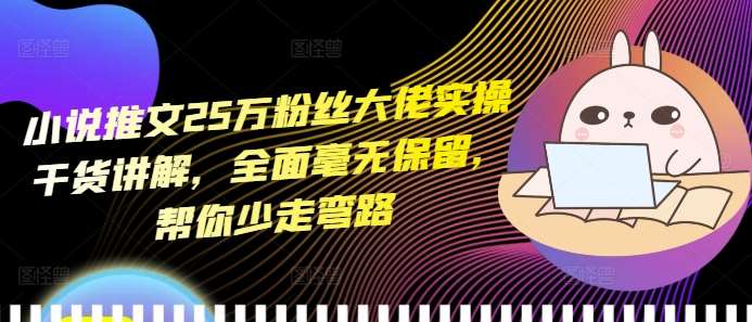小说推文25万粉丝大佬实操干货讲解，全面毫无保留，帮你少走弯路-云商网创
