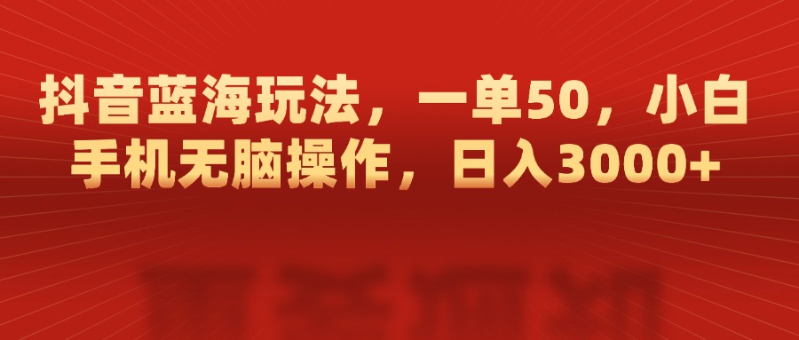 抖音蓝海玩法，一单50，小白手机无脑操作，日入3000+-云商网创
