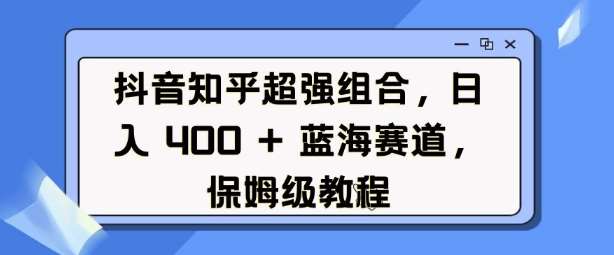 抖音知乎超强组合，日入4张， 蓝海赛道，保姆级教程-云商网创