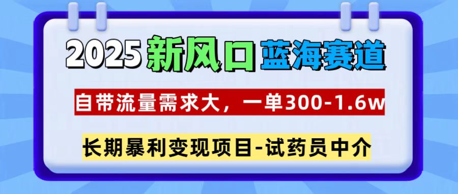 2025新风口蓝海赛道，一单300~1.6w，自带流量需求大，试药员中介-云商网创