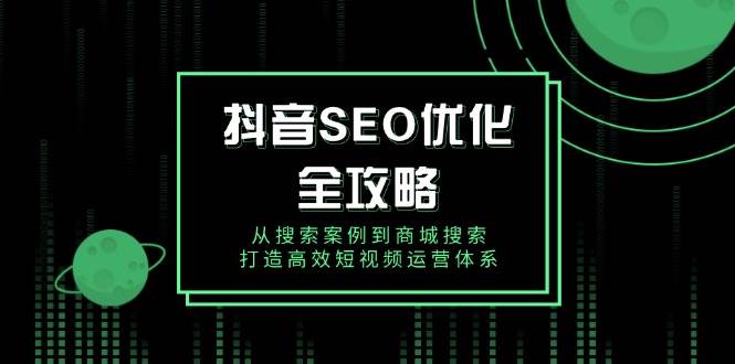 （14023期）抖音 SEO优化全攻略，从搜索案例到商城搜索，打造高效短视频运营体系-云商网创
