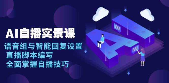 （13880期）AI 自播 实景课：语音组与智能回复设置, 直播脚本编写, 全面掌握自播技巧-云商网创