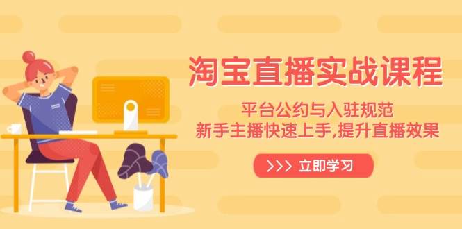 （14024期）淘宝直播实战课程，平台公约与入驻规范，新手主播快速上手, 提升直播效果-云商网创