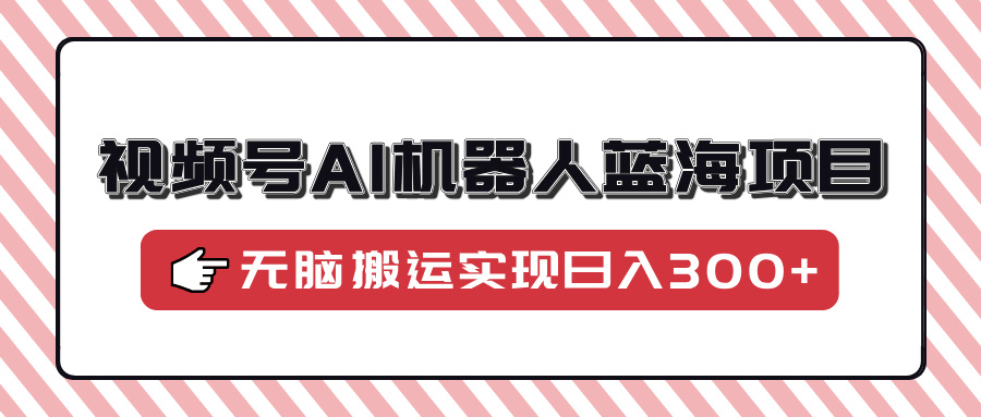 视频号AI机器人蓝海项目，操作简单适合0基础小白，无脑搬运实现日入300+-云商网创