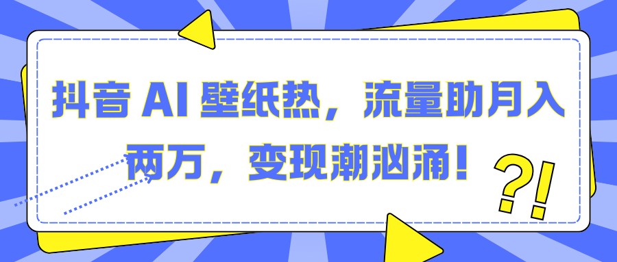 抖音 AI 壁纸热，流量助月入两万，变现潮汹涌！-云商网创