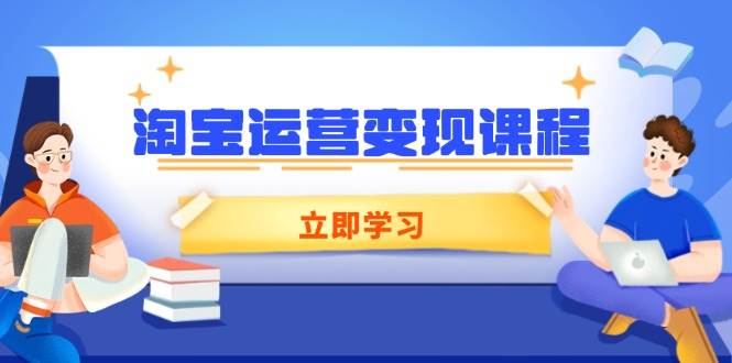 （14016期）淘宝运营变现课程，涵盖店铺运营、推广、数据分析，助力商家提升-云商网创