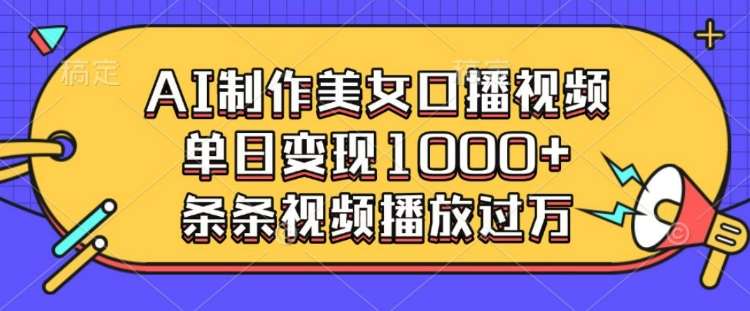 AI制作美女口播视频，单日变现多张，条条视频播放过万-云商网创