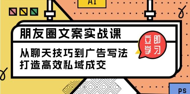 （13989期）朋友圈文案实战课：从聊天技巧到广告写法，打造高效私域成交-云商网创
