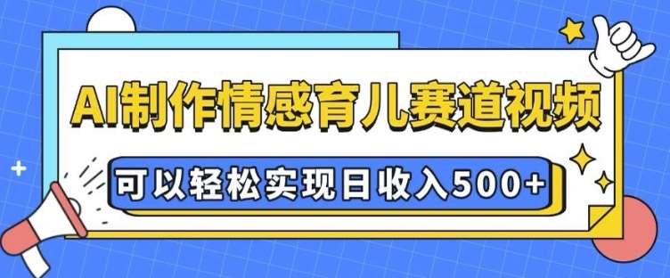 AI 制作情感育儿赛道视频，可以轻松实现日收入5张【揭秘】-云商网创