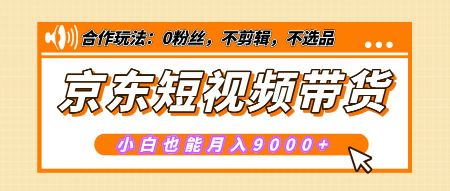 【揭秘】京东短视频带货，小白也能月入9000+（附详细教程）-云商网创