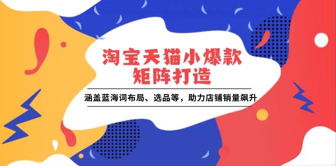 （13882期）淘宝天猫小爆款矩阵打造：涵盖蓝海词布局、选品等，助力店铺销量飙升-云商网创
