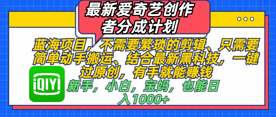 最新爱奇艺创作者分成计划，蓝海项目，不需要繁琐的剪辑、 只需要简单动手搬运、结合最新黑科技，一键过原创，有手就能赚钱，新手，小白，宝妈，也能日入1000+  手机也可操作-云商网创