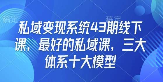 私域变现系统43期线下课，最好的私域课，三大体系十大模型-云商网创