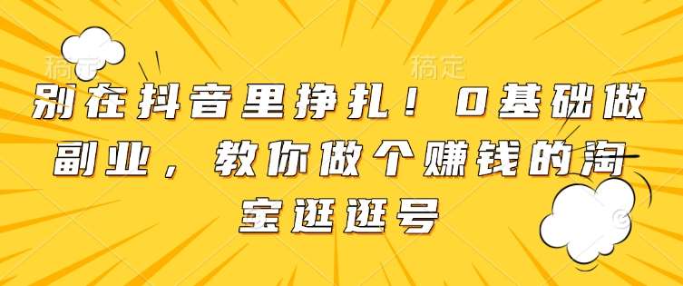 别在抖音里挣扎！0基础做副业，教你做个赚钱的淘宝逛逛号-云商网创
