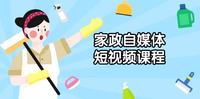 （13955期）家政 自媒体短视频课程：从内容到发布，解析拍摄与剪辑技巧，打造爆款视频-云商网创