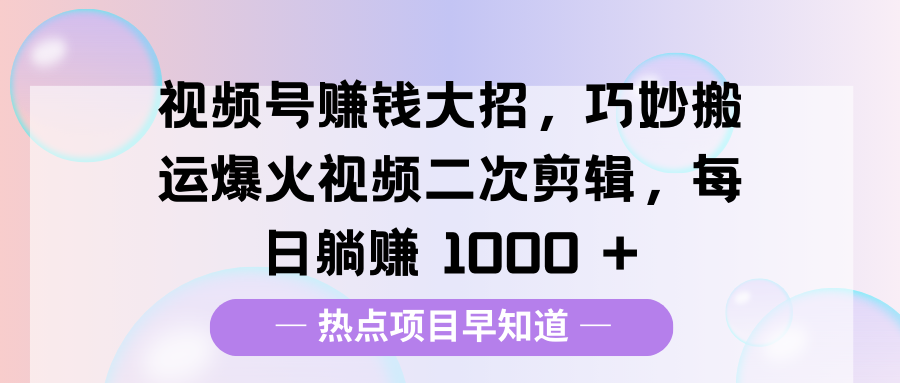 视频号赚钱大招，巧妙搬运爆火视频二次剪辑，每日躺赚 1000 +-云商网创
