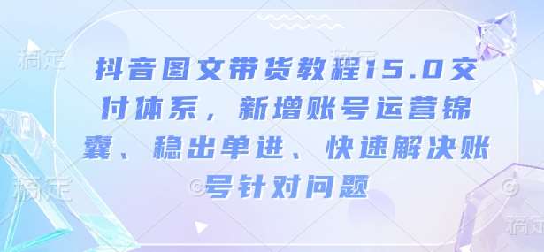 抖音图文带货教程15.0交付体系，新增账号运营锦囊、稳出单进、快速解决账号针对问题-云商网创