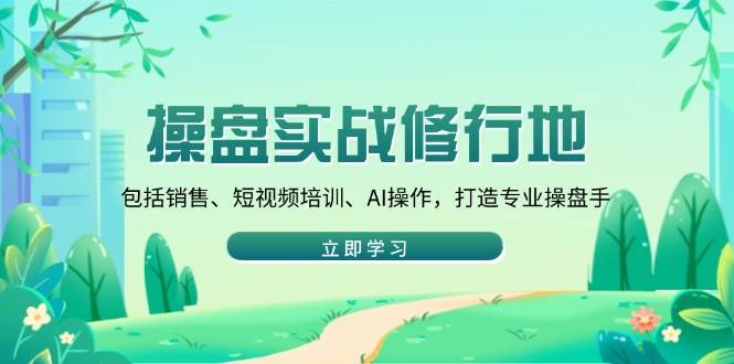 （14037期）操盘实战修行地：包括销售、短视频培训、AI操作，打造专业操盘手-云商网创